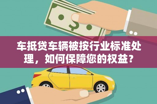 西咸车抵贷车辆被按行业标准处理，如何保障您的权益？