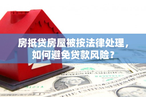独山子房抵贷房屋被按法律处理，如何避免贷款风险？