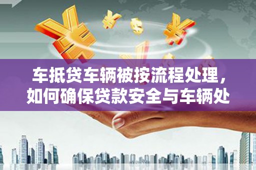 昭觉车抵贷车辆被按流程处理，如何确保贷款安全与车辆处置透明？