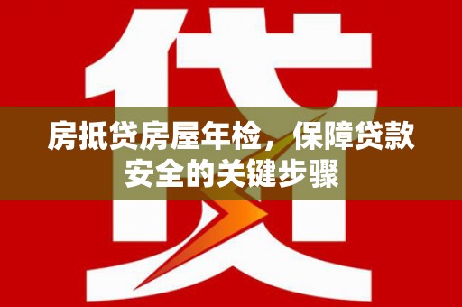 独山子房抵贷房屋年检，保障贷款安全的关键步骤