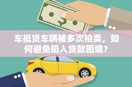西咸车抵贷车辆被多次拍卖，如何避免陷入贷款困境？