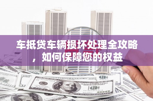 西咸车抵贷车辆损坏处理全攻略，如何保障您的权益