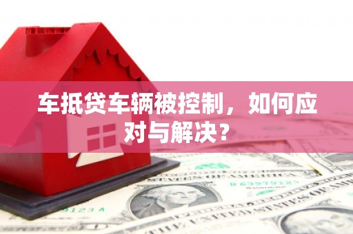 独山子车抵贷车辆被控制，如何应对与解决？