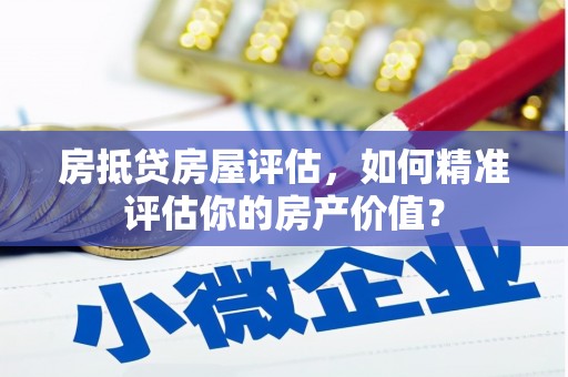 沅江房抵贷房屋评估，如何精准评估你的房产价值？