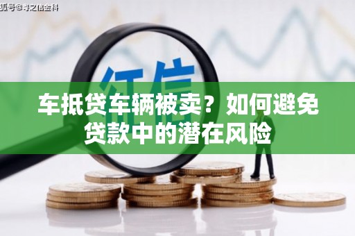 西咸车抵贷车辆被卖？如何避免贷款中的潜在风险