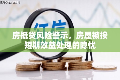 沅江房抵贷风险警示，房屋被按短期效益处理的隐忧