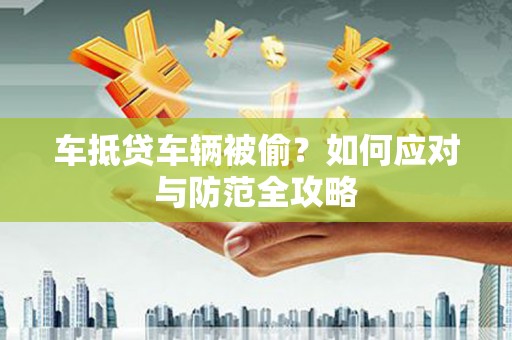 周宁车抵贷车辆被偷？如何应对与防范全攻略