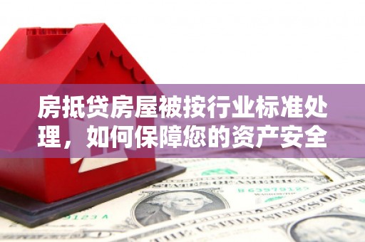 金峰房抵贷房屋被按行业标准处理，如何保障您的资产安全？