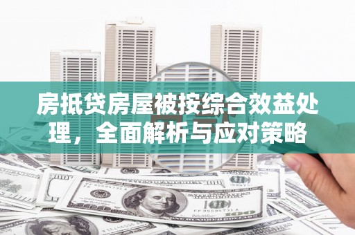 双江房抵贷房屋被按综合效益处理，全面解析与应对策略