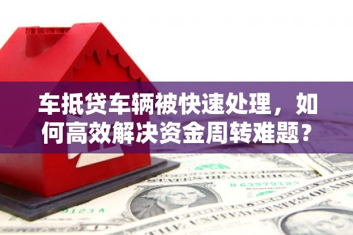 靖江车抵贷车辆被快速处理，如何高效解决资金周转难题？
