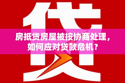 温泉房抵贷房屋被按协商处理，如何应对贷款危机？