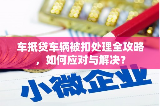 三原车抵贷车辆被扣处理全攻略，如何应对与解决？