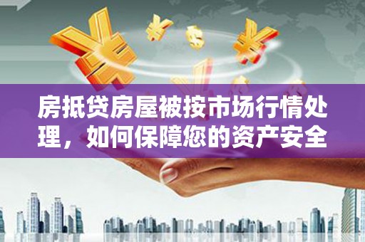 南阳房抵贷房屋被按市场行情处理，如何保障您的资产安全？