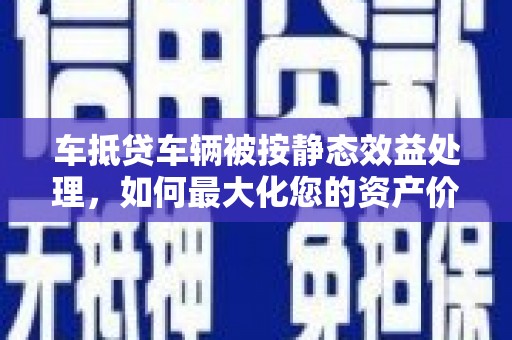 金山车抵贷车辆被按静态效益处理，如何最大化您的资产价值？