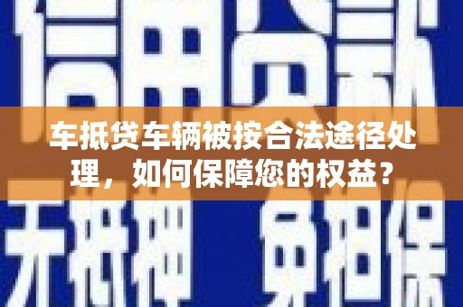 安达车抵贷车辆被按合法途径处理，如何保障您的权益？