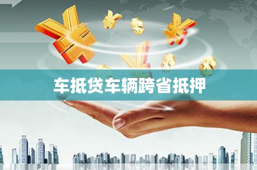 凤庆车抵贷车辆跨省抵押
