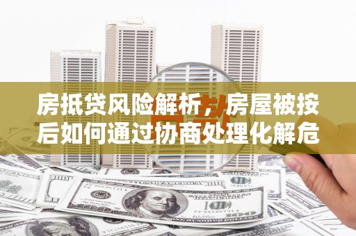 崇信房抵贷风险解析，房屋被按后如何通过协商处理化解危机