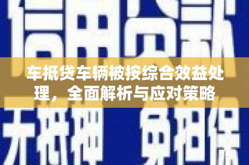 崇信车抵贷车辆被按综合效益处理，全面解析与应对策略