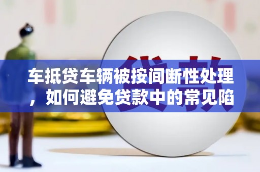 安达车抵贷车辆被按间断性处理，如何避免贷款中的常见陷阱？