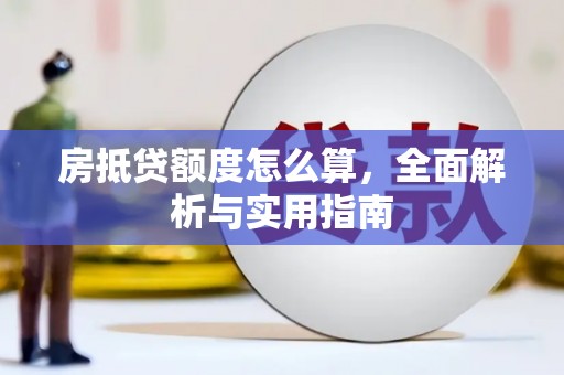 崇信房抵贷额度怎么算，全面解析与实用指南