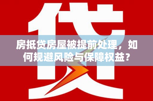 定日房抵贷房屋被提前处理，如何规避风险与保障权益？