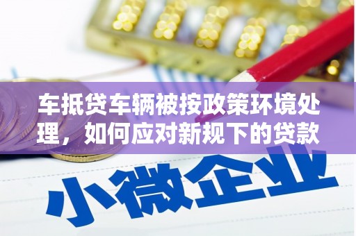 独山子车抵贷车辆被按政策环境处理，如何应对新规下的贷款挑战？