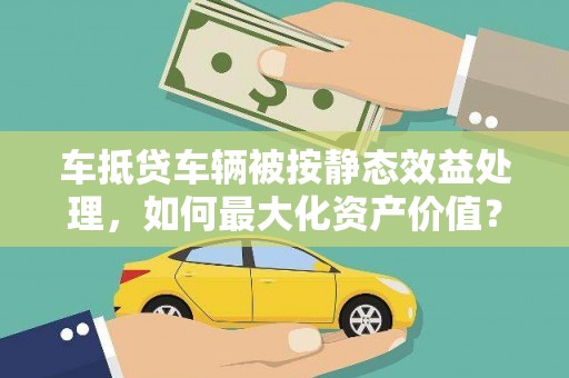 定日车抵贷车辆被按静态效益处理，如何最大化资产价值？