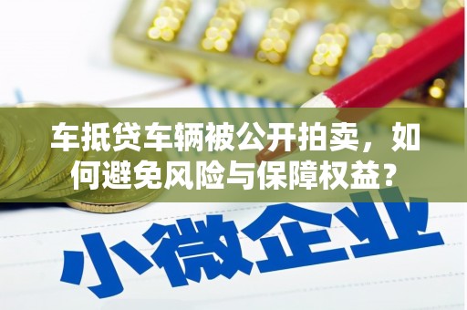 归仁车抵贷车辆被公开拍卖，如何避免风险与保障权益？