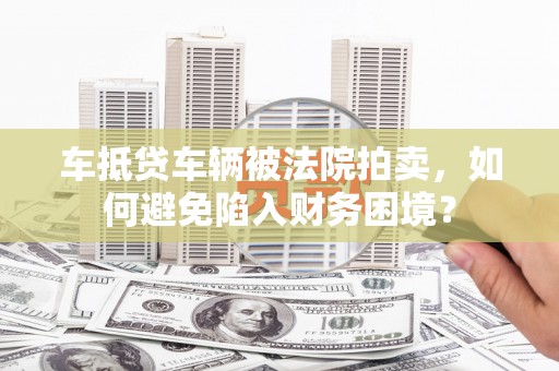 江口车抵贷车辆被法院拍卖，如何避免陷入财务困境？