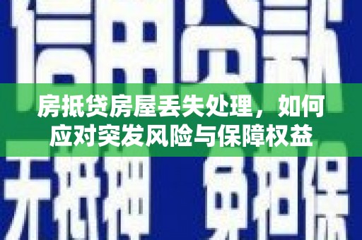 黄岛房抵贷房屋丢失处理，如何应对突发风险与保障权益