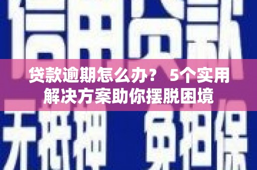 武夷山贷款逾期怎么办？ 5个实用解决方案助你摆脱困境