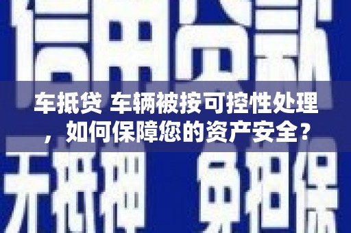 华蓥车抵贷 车辆被按可控性处理，如何保障您的资产安全？