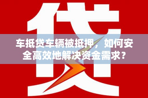 娄星车抵贷车辆被抵押，如何安全高效地解决资金需求？