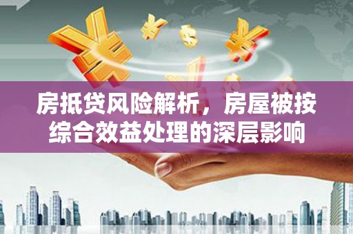 娄星房抵贷风险解析，房屋被按综合效益处理的深层影响