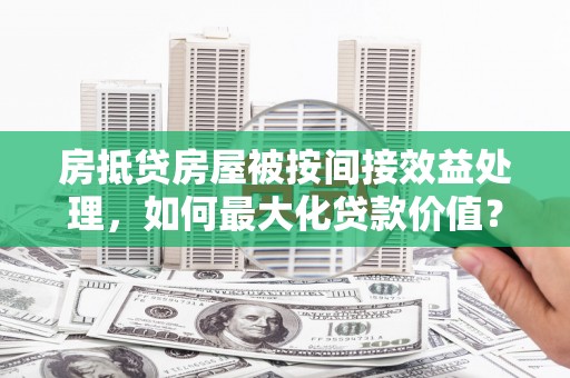 娄星房抵贷房屋被按间接效益处理，如何最大化贷款价值？