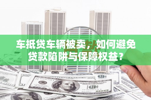 娄星车抵贷车辆被卖，如何避免贷款陷阱与保障权益？