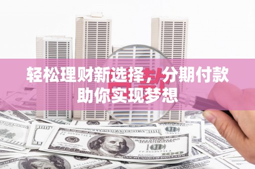 大冶轻松理财新选择，分期付款助你实现梦想