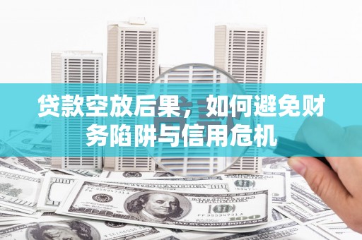涟水贷款空放后果，如何避免财务陷阱与信用危机