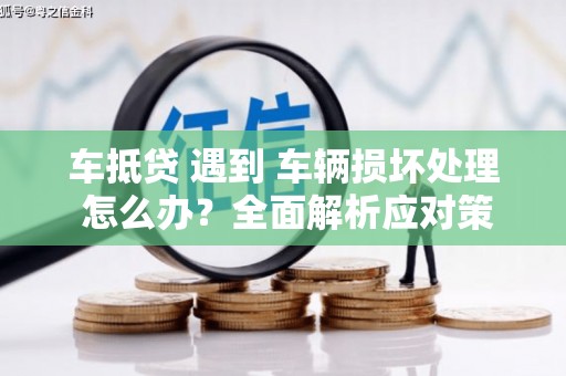 渭城车抵贷 遇到 车辆损坏处理 怎么办？全面解析应对策略