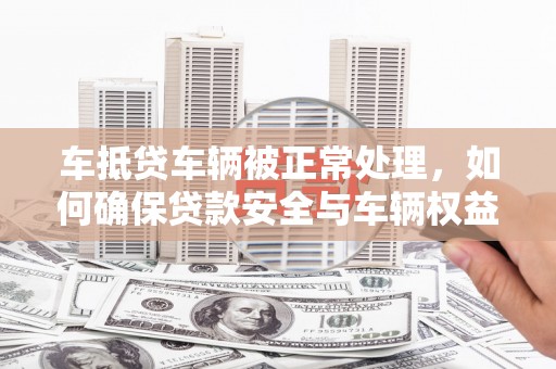 靖江车抵贷车辆被正常处理，如何确保贷款安全与车辆权益？