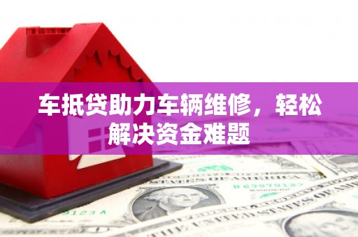 赫章车抵贷助力车辆维修，轻松解决资金难题