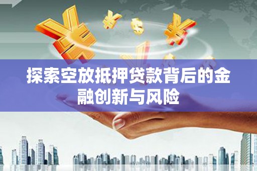 板芙探索空放抵押贷款背后的金融创新与风险