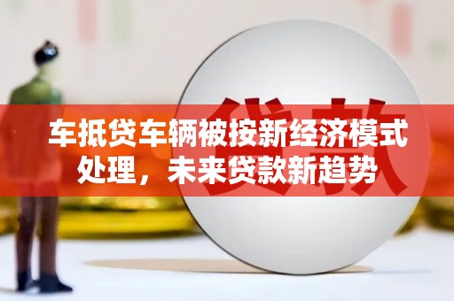 北湖车抵贷车辆被按新经济模式处理，未来贷款新趋势