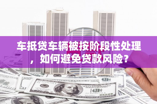 渭源车抵贷车辆被按阶段性处理，如何避免贷款风险？