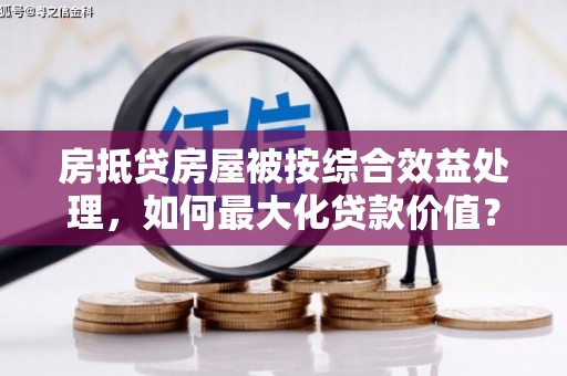 巫山房抵贷房屋被按综合效益处理，如何最大化贷款价值？