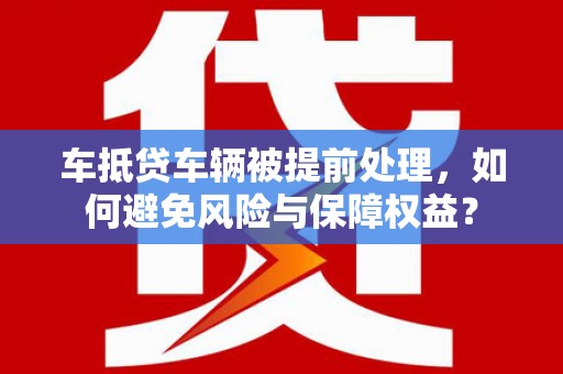 巫山车抵贷车辆被提前处理，如何避免风险与保障权益？