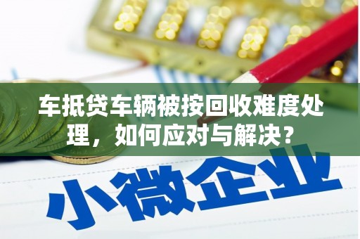 涟水车抵贷车辆被按回收难度处理，如何应对与解决？