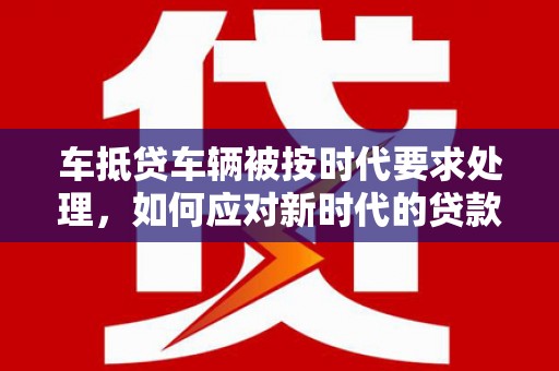 伊宁车抵贷车辆被按时代要求处理，如何应对新时代的贷款挑战？