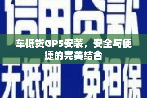 怒江车抵贷GPS安装，安全与便捷的完美结合