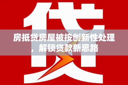 怒江房抵贷房屋被按创新性处理，解锁贷款新思路